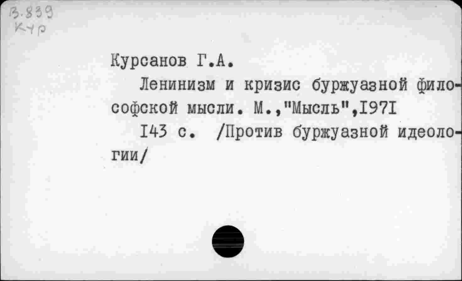 ﻿3-853 К'/р
Курсанов Г.А.
Ленинизм и кризис буржуазной философской мысли. М.»"Мысль",1971
143 с. /Против буржуазной идеологии/